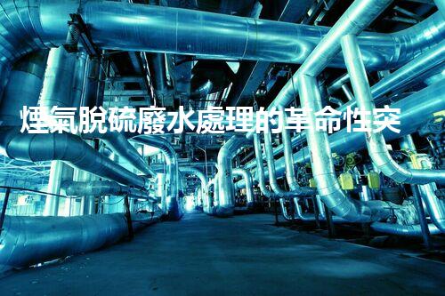 煙氣脫硫廢水處理的革命性突破？揭秘新技術(shù)！